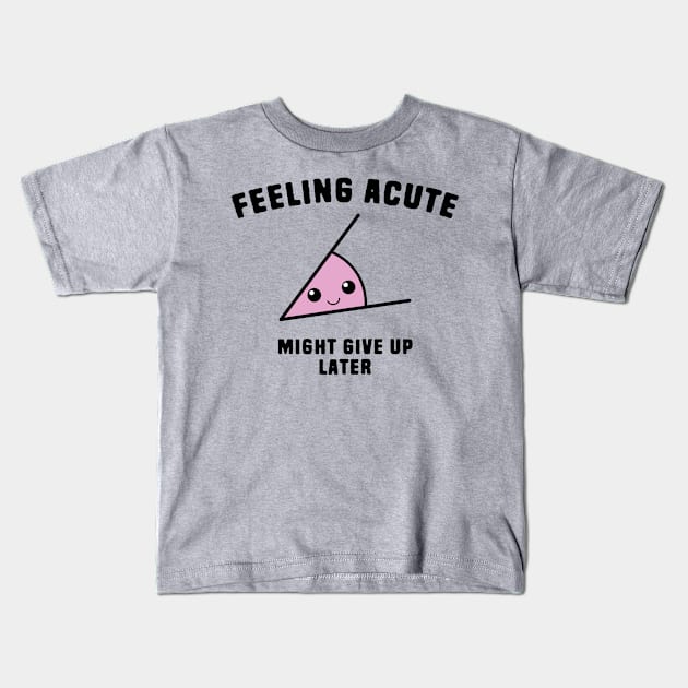 Math Angle Puns - Feeling Acute Might Give Up Later Kids T-Shirt by Shirts That Bangs